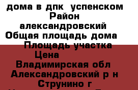 дома в дпк  успенском › Район ­ александровский › Общая площадь дома ­ 180 › Площадь участка ­ 13 › Цена ­ 3 650 000 - Владимирская обл., Александровский р-н, Струнино г. Недвижимость » Дома, коттеджи, дачи продажа   